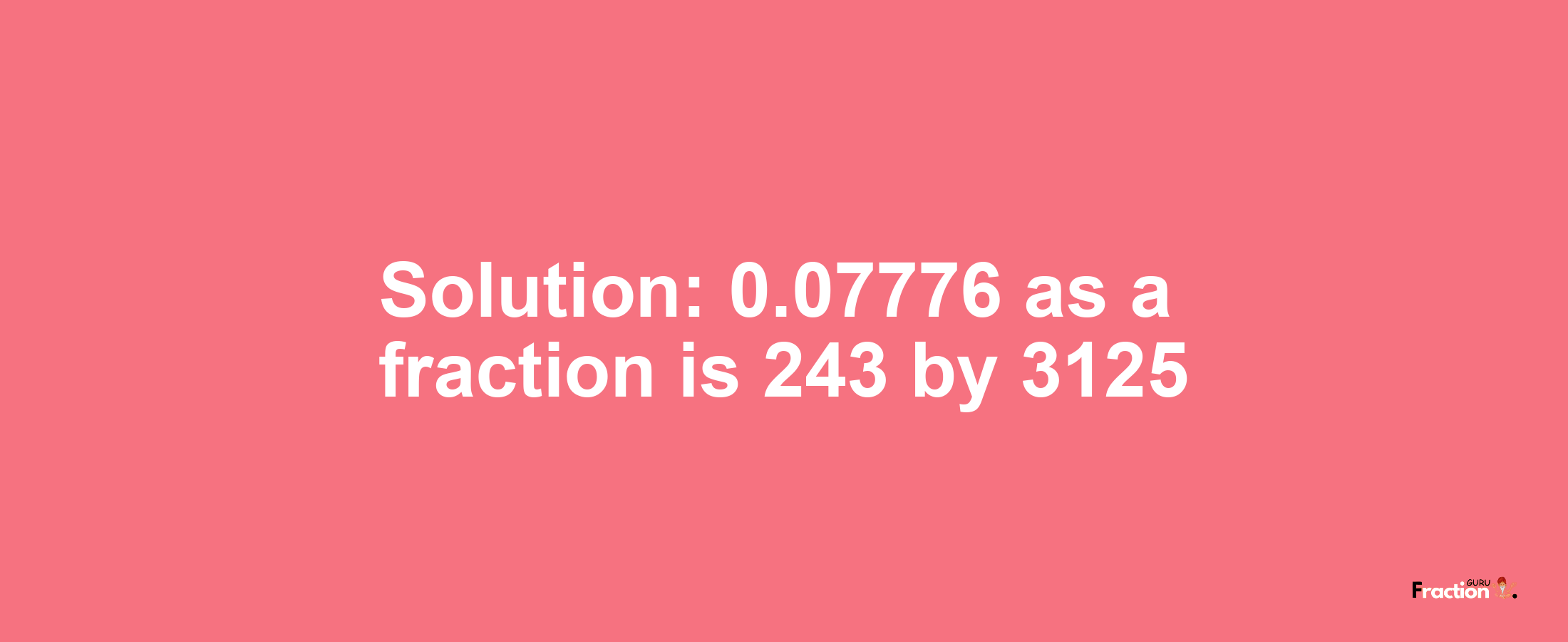Solution:0.07776 as a fraction is 243/3125